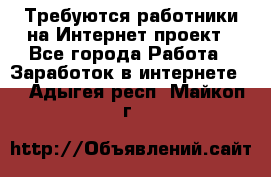 Требуются работники на Интернет-проект - Все города Работа » Заработок в интернете   . Адыгея респ.,Майкоп г.